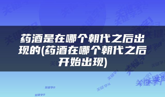 药酒是在哪个朝代之后出现的(药酒在哪个朝代之后开始出现)