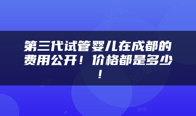 第三代试管婴儿在成都的费用公开！价格都是多少！
