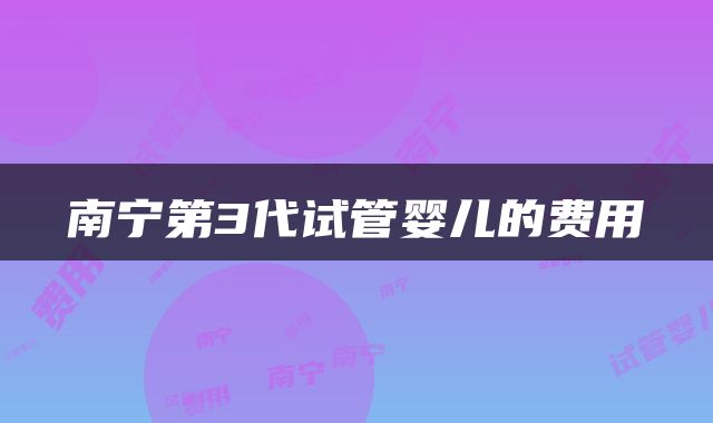 南宁第3代试管婴儿的费用