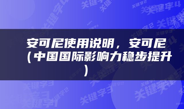  安可尼使用说明，安可尼（中国国际影响力稳步提升） 