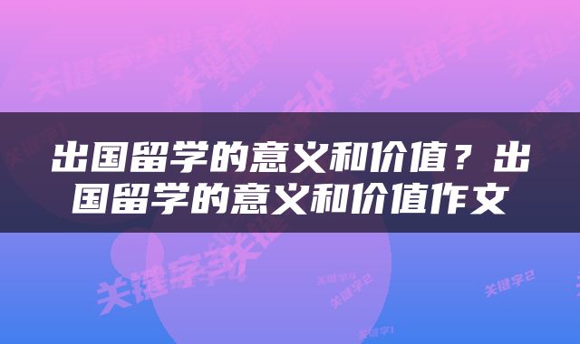 出国留学的意义和价值？出国留学的意义和价值作文