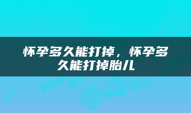 怀孕多久能打掉，怀孕多久能打掉胎儿
