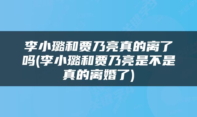 李小璐和贾乃亮真的离了吗(李小璐和贾乃亮是不是真的离婚了)