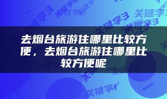 去烟台旅游住哪里比较方便，去烟台旅游住哪里比较方便呢