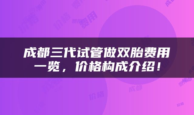 成都三代试管做双胎费用一览，价格构成介绍！