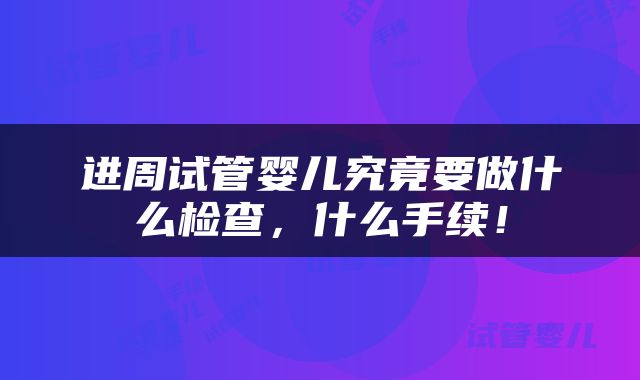 进周试管婴儿究竟要做什么检查，什么手续！