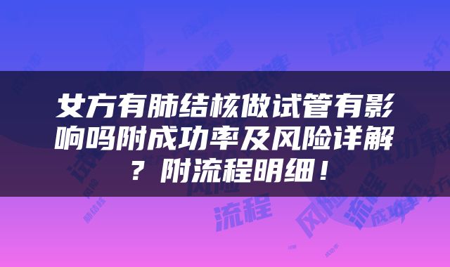 女方有肺结核做试管有影响吗附成功率及风险详解？附流程明细！