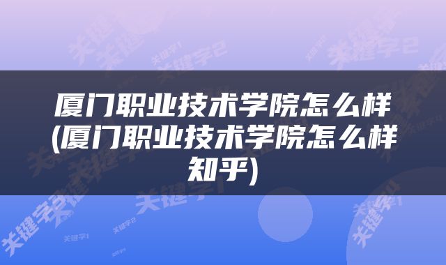 厦门职业技术学院怎么样(厦门职业技术学院怎么样知乎)