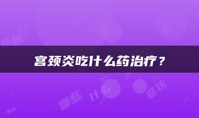 宫颈炎吃什么药治疗？