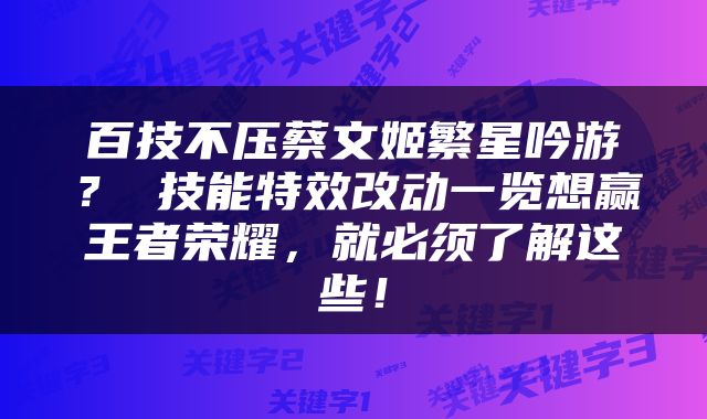 百技不压蔡文姬繁星吟游？ 技能特效改动一览想赢王者荣耀，就必须了解这些！