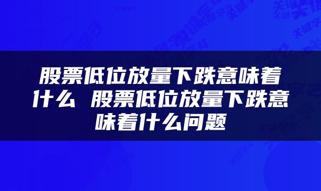 股票低位放量下跌意味着什么 股票低位放量下跌意味着什么问题