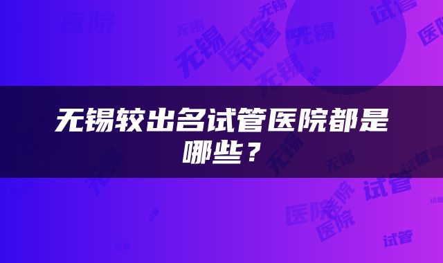无锡较出名试管医院都是哪些？