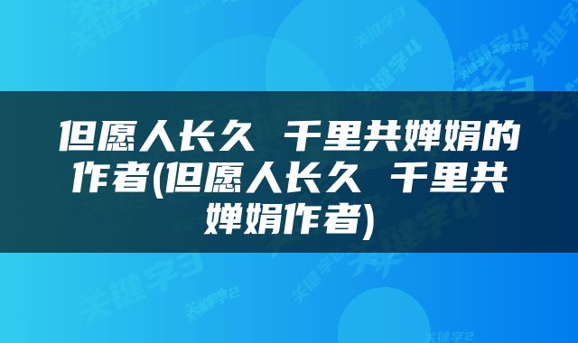 但愿人长久 千里共婵娟的作者(但愿人长久 千里共婵娟作者)