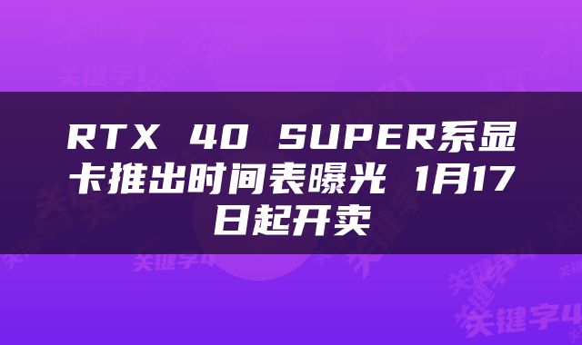 RTX 40 SUPER系显卡推出时间表曝光 1月17日起开卖