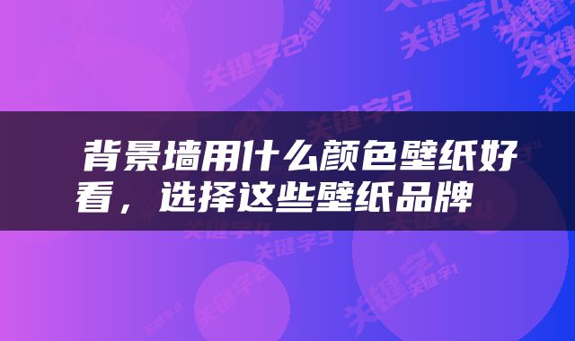  背景墙用什么颜色壁纸好看，选择这些壁纸品牌 
