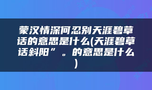 蒙汉情深何忍别天涯碧草话的意思是什么(天涯碧草话斜阳”。的意思是什么)