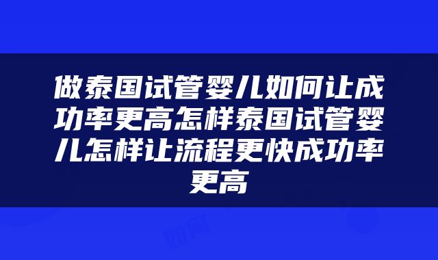 做泰国试管婴儿如何让成功率更高怎样泰国试管婴儿怎样让流程更快成功率更高