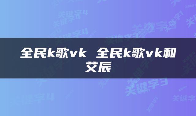 全民k歌vk 全民k歌vk和艾辰