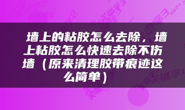  墙上的粘胶怎么去除，墙上粘胶怎么快速去除不伤墙（原来清理胶带痕迹这么简单） 