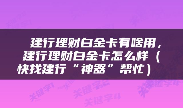  建行理财白金卡有啥用，建行理财白金卡怎么样（快找建行“神器”帮忙） 