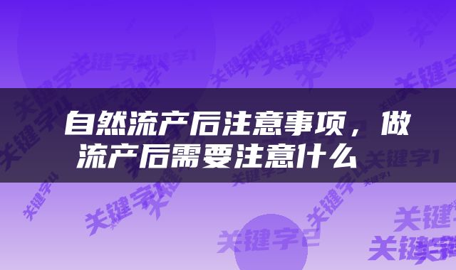  自然流产后注意事项，做流产后需要注意什么 