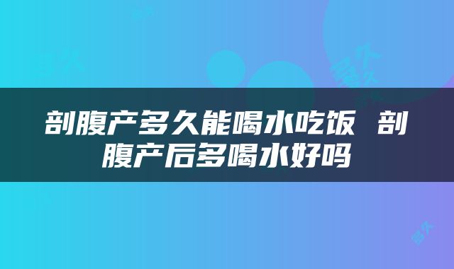 剖腹产多久能喝水吃饭 剖腹产后多喝水好吗