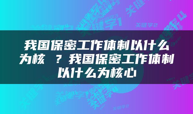 我国保密工作体制以什么为核 ？我国保密工作体制以什么为核心