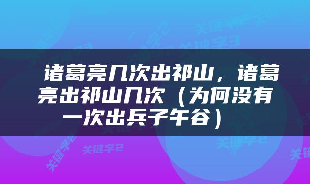  诸葛亮几次出祁山，诸葛亮出祁山几次（为何没有一次出兵子午谷） 