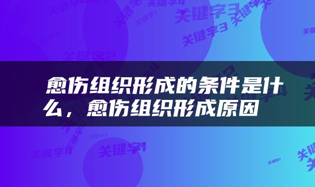  愈伤组织形成的条件是什么，愈伤组织形成原因 