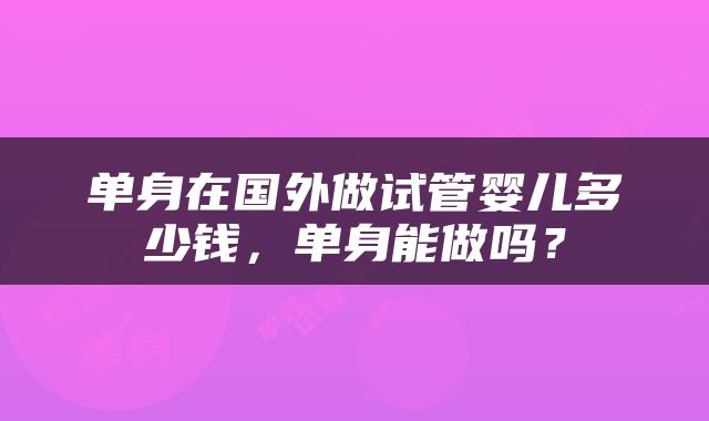 单身在国外做试管婴儿多少钱，单身能做吗？