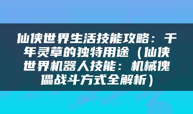 仙侠世界生活技能攻略：千年灵草的独特用途（仙侠世界机器人技能：机械傀儡战斗方式全解析）