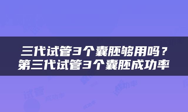三代试管3个囊胚够用吗？第三代试管3个囊胚成功率
