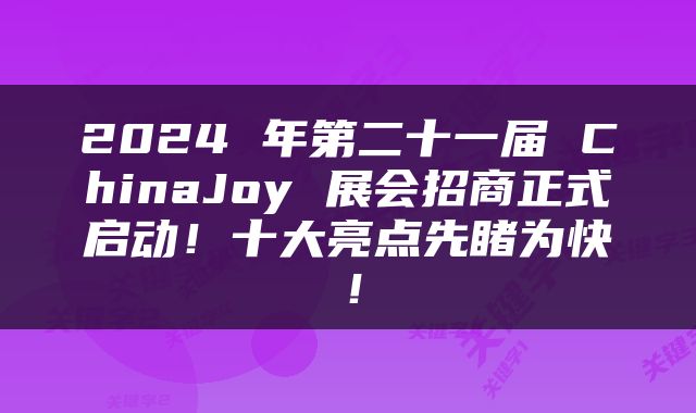 2024 年第二十一届 ChinaJoy 展会招商正式启动！十大亮点先睹为快！