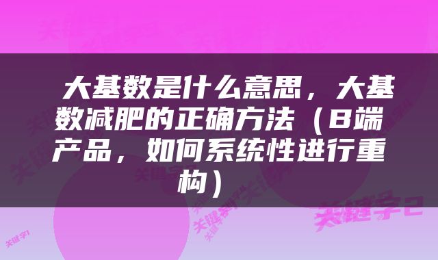  大基数是什么意思，大基数减肥的正确方法（B端产品，如何系统性进行重构） 
