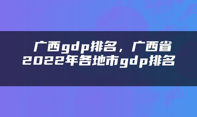  广西gdp排名，广西省2022年各地市gdp排名 