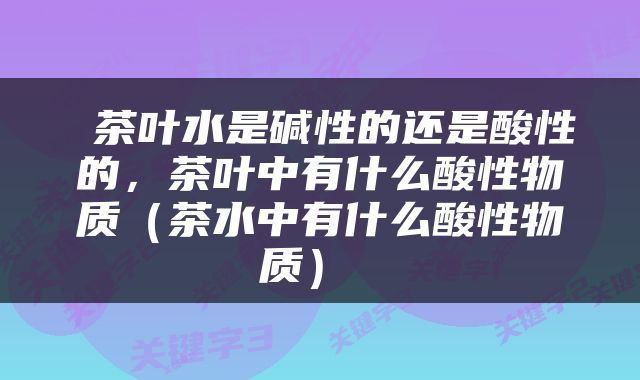  茶叶水是碱性的还是酸性的，茶叶中有什么酸性物质（茶水中有什么酸性物质） 