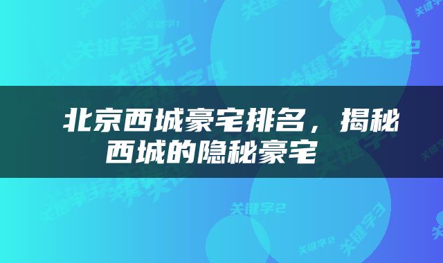 北京西城豪宅排名，揭秘西城的隐秘豪宅 