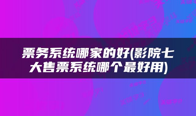 票务系统哪家的好(影院七大售票系统哪个最好用)