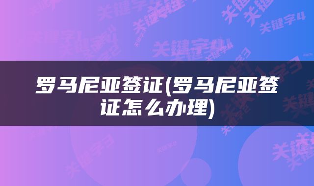 罗马尼亚签证(罗马尼亚签证怎么办理)