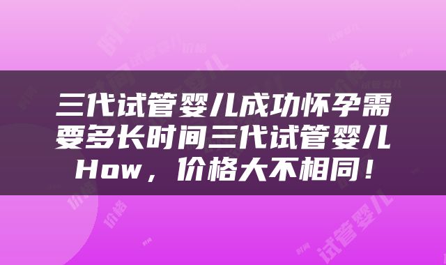 三代试管婴儿成功怀孕需要多长时间三代试管婴儿How，价格大不相同！