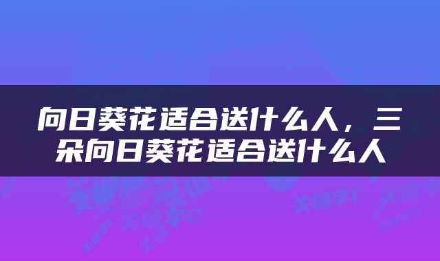 向日葵花适合送什么人，三朵向日葵花适合送什么人