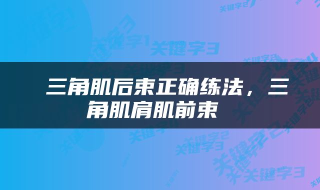  三角肌后束正确练法，三角肌肩肌前束 