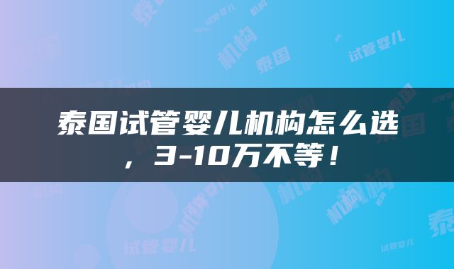 泰国试管婴儿机构怎么选，3-10万不等！