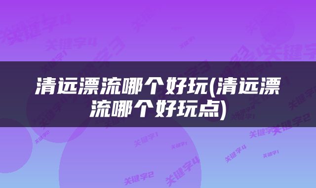 清远漂流哪个好玩(清远漂流哪个好玩点)