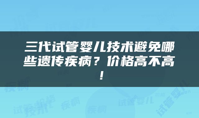 三代试管婴儿技术避免哪些遗传疾病？价格高不高！