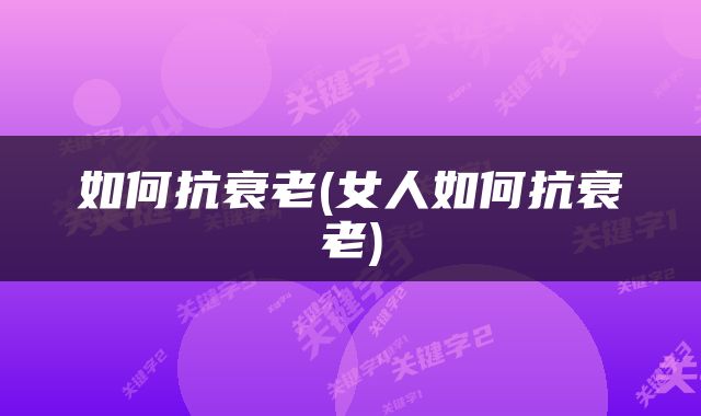 如何抗衰老(女人如何抗衰老)