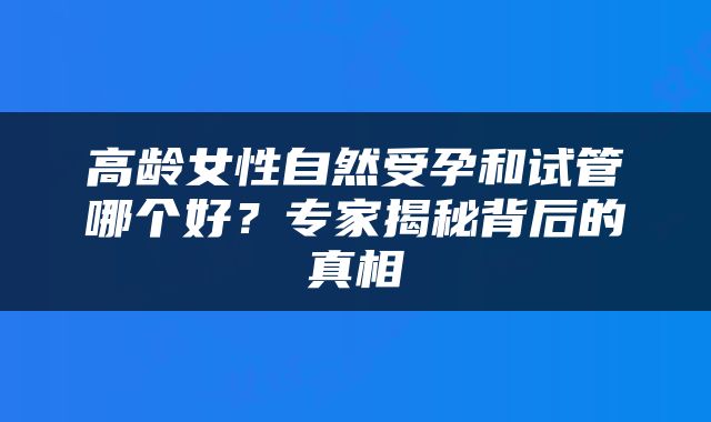 高龄女性自然受孕和试管哪个好？专家揭秘背后的真相