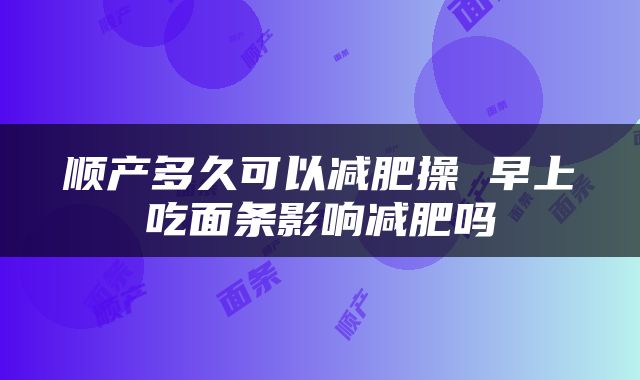 顺产多久可以减肥操 早上吃面条影响减肥吗