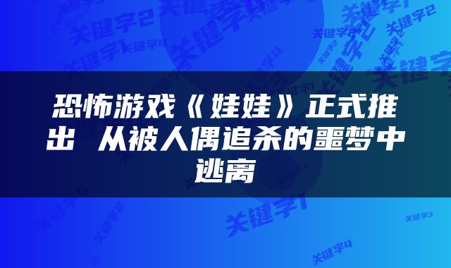 恐怖游戏《娃娃》正式推出 从被人偶追杀的噩梦中逃离