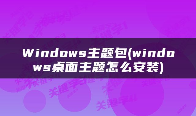 Windows主题包(windows桌面主题怎么安装)